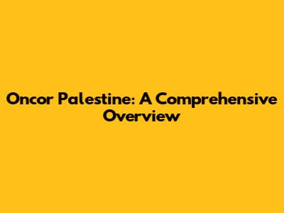 Oncor Palestine: A Comprehensive Overview