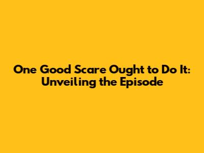 One Good Scare Ought to Do It: Unveiling the Episode