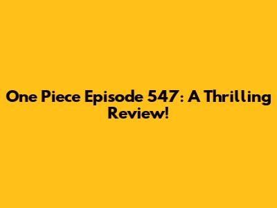 One Piece Episode 547: A Thrilling Review!