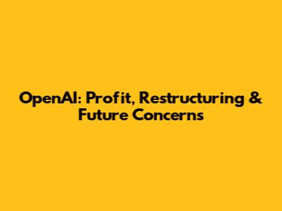 OpenAI: Profit, Restructuring & Future Concerns