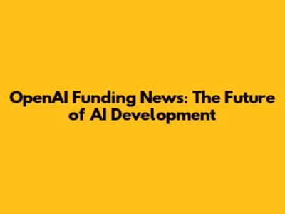OpenAI Funding News: The Future of AI Development
