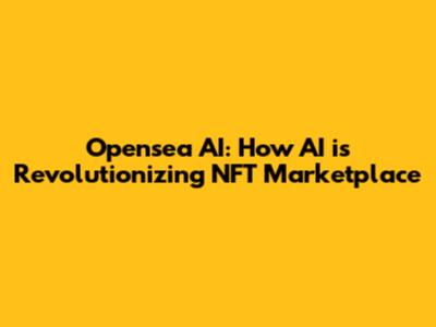 Opensea AI: How AI is Revolutionizing NFT Marketplace