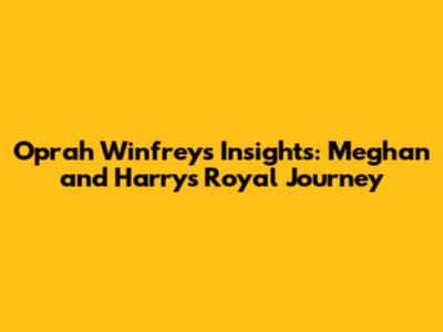 Oprah Winfrey's Insights: Meghan and Harry's Royal Journey