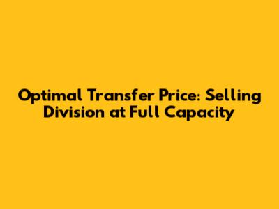 Optimal Transfer Price: Selling Division at Full Capacity