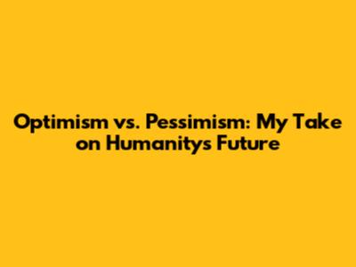 Optimism vs. Pessimism: My Take on Humanity's Future