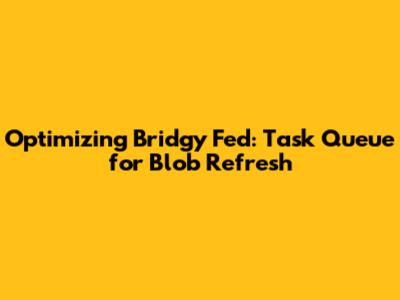 Optimizing Bridgy Fed: Task Queue for Blob Refresh