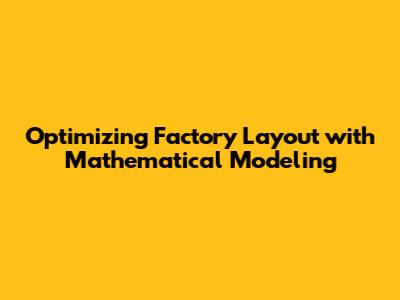 Optimizing Factory Layout with Mathematical Modeling