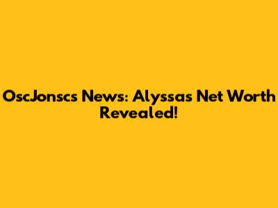 OscJonsc's News: Alyssa's Net Worth Revealed!