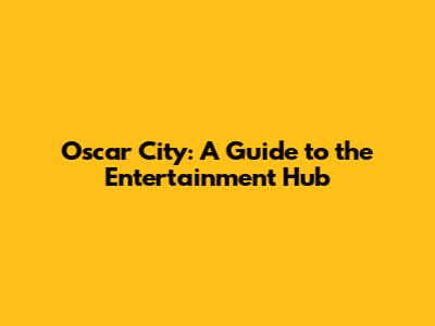 Oscar City: A Guide to the Entertainment Hub