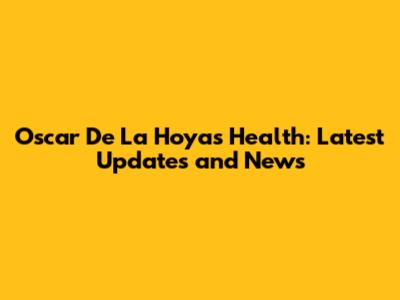 Oscar De La Hoya's Health: Latest Updates and News