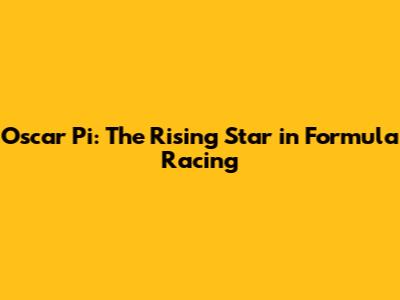Oscar Pi: The Rising Star in Formula Racing