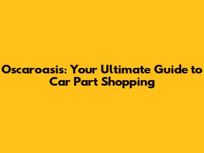 Oscaroasis: Your Ultimate Guide to Car Part Shopping
