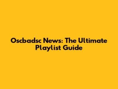 Oscbadsc News: The Ultimate Playlist Guide