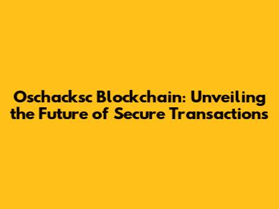 Oschacksc Blockchain: Unveiling the Future of Secure Transactions