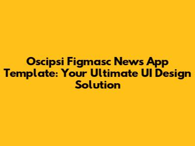 Oscipsi Figmasc News App Template: Your Ultimate UI Design Solution