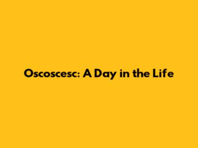 Oscoscesc: A Day in the Life