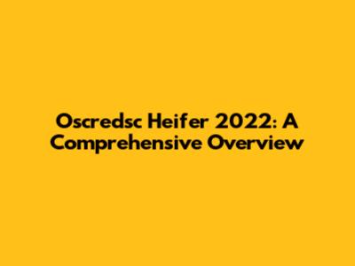 Oscredsc Heifer 2022: A Comprehensive Overview