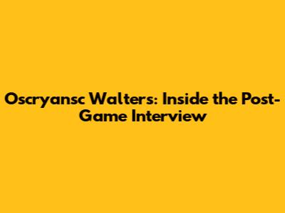 Oscryansc Walters: Inside the Post-Game Interview