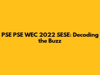 PSE PSE WEC 2022 SESE: Decoding the Buzz