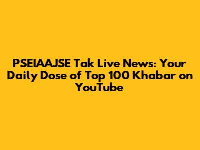 PSEIAAJSE Tak Live News: Your Daily Dose of Top 100 Khabar on YouTube
