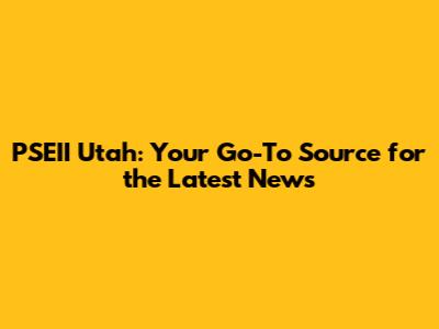 PSEII Utah: Your Go-To Source for the Latest News