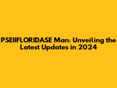 PSEIIFLORIDASE Man: Unveiling the Latest Updates in 2024