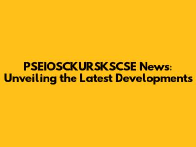 PSEIOSCKURSKSCSE News: Unveiling the Latest Developments