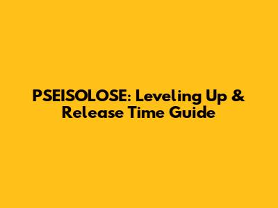 PSEISOLOSE: Leveling Up & Release Time Guide
