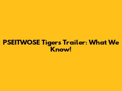 PSEITWOSE Tigers Trailer: What We Know!