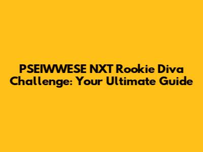 PSEIWWESE NXT Rookie Diva Challenge: Your Ultimate Guide