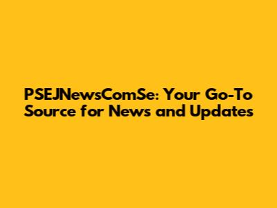 PSEJNewsComSe: Your Go-To Source for News and Updates