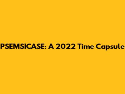 PSEMSICASE: A 2022 Time Capsule
