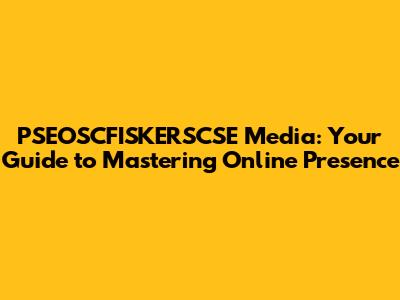 PSEOSCFISKERSCSE Media: Your Guide to Mastering Online Presence