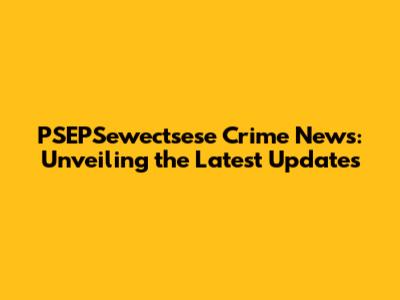 PSEPSewectsese Crime News: Unveiling the Latest Updates