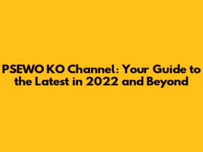 PSEWO KO Channel: Your Guide to the Latest in 2022 and Beyond