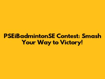 PSEiBadmintonSE Contest: Smash Your Way to Victory!