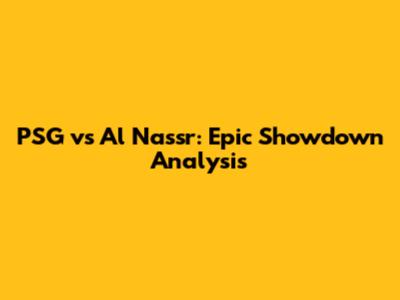 PSG vs Al Nassr: Epic Showdown Analysis