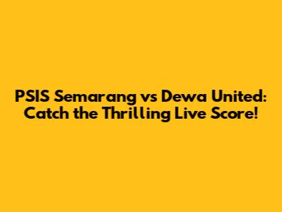 PSIS Semarang vs Dewa United: Catch the Thrilling Live Score!