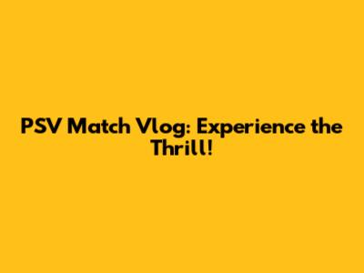 PSV Match Vlog: Experience the Thrill!