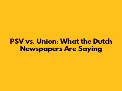 PSV vs. Union: What the Dutch Newspapers Are Saying