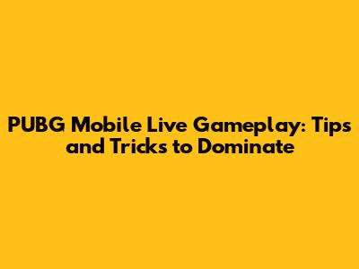 PUBG Mobile Live Gameplay: Tips and Tricks to Dominate