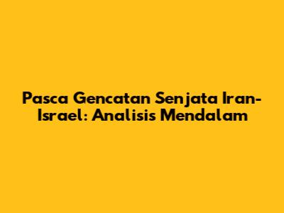 Pasca Gencatan Senjata Iran-Israel: Analisis Mendalam