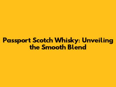 Passport Scotch Whisky: Unveiling the Smooth Blend