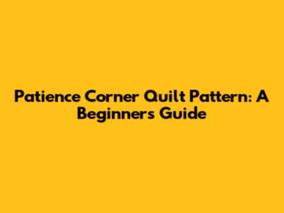 Patience Corner Quilt Pattern: A Beginner's Guide