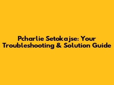 Pcharlie Setokajse: Your Troubleshooting & Solution Guide