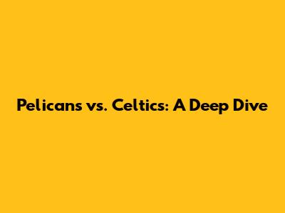 Pelicans vs. Celtics: A Deep Dive