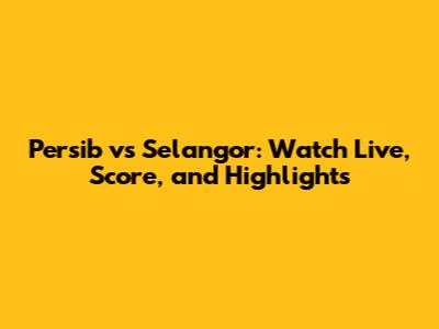 Persib vs Selangor: Watch Live, Score, and Highlights