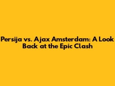 Persija vs. Ajax Amsterdam: A Look Back at the Epic Clash