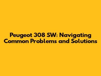 Peugeot 308 SW: Navigating Common Problems and Solutions