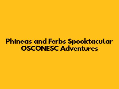 Phineas and Ferb's Spooktacular OSCONESC Adventures